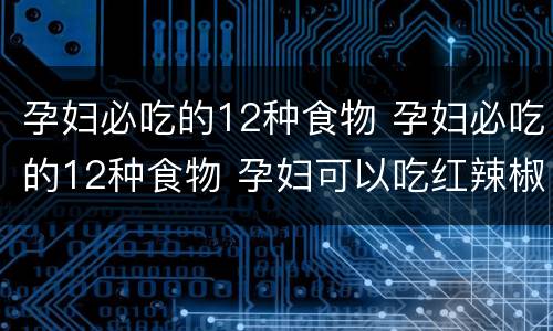 孕妇必吃的12种食物 孕妇必吃的12种食物 孕妇可以吃红辣椒吗
