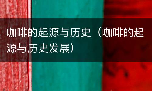 咖啡的起源与历史（咖啡的起源与历史发展）