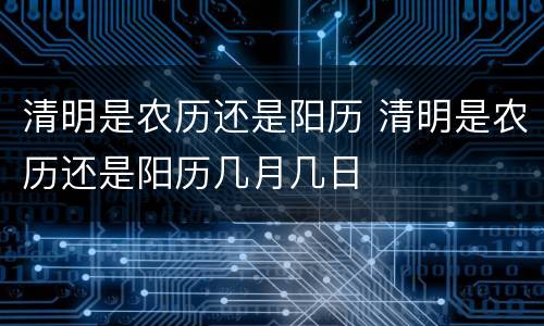 清明是农历还是阳历 清明是农历还是阳历几月几日