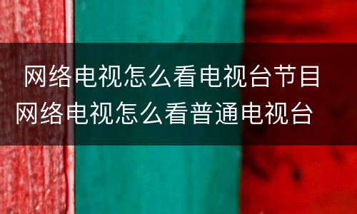  网络电视怎么看电视台节目 网络电视怎么看普通电视台