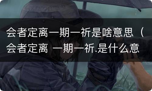 会者定离一期一祈是啥意思（会者定离 一期一祈.是什么意思）