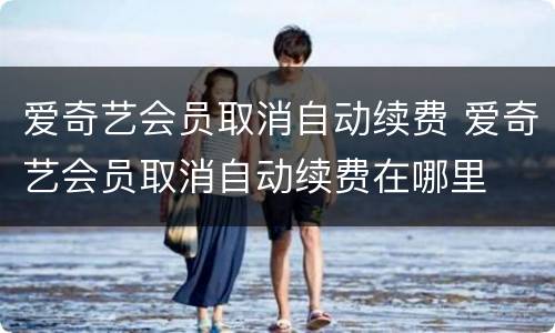 爱奇艺会员取消自动续费 爱奇艺会员取消自动续费在哪里