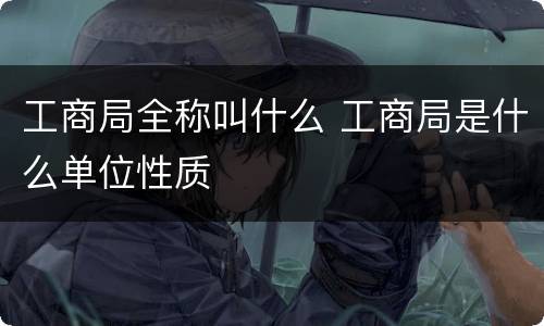 工商局全称叫什么 工商局是什么单位性质