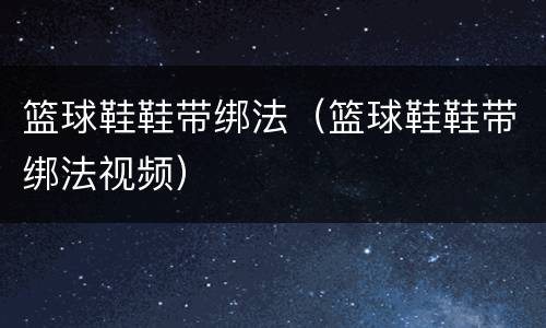 篮球鞋鞋带绑法（篮球鞋鞋带绑法视频）