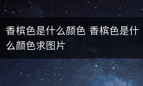 香槟色是什么颜色 香槟色是什么颜色求图片