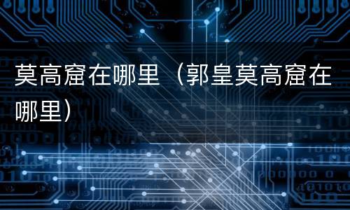 莫高窟在哪里（郭皇莫高窟在哪里）