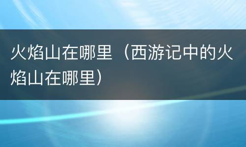 火焰山在哪里（西游记中的火焰山在哪里）
