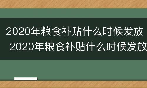 2020年粮食补贴什么时候发放 2020年粮食补贴什么时候发放的