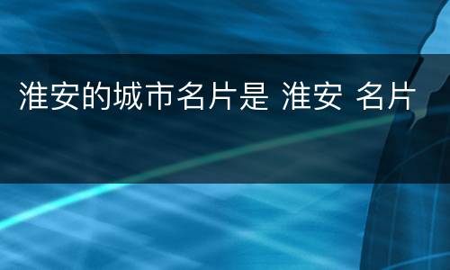 淮安的城市名片是 淮安 名片