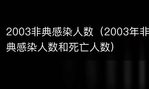 2003非典感染人数（2003年非典感染人数和死亡人数）