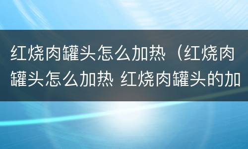 红烧肉罐头怎么加热（红烧肉罐头怎么加热 红烧肉罐头的加热方法）