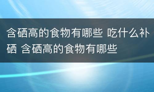 含硒高的食物有哪些 吃什么补硒 含硒高的食物有哪些
