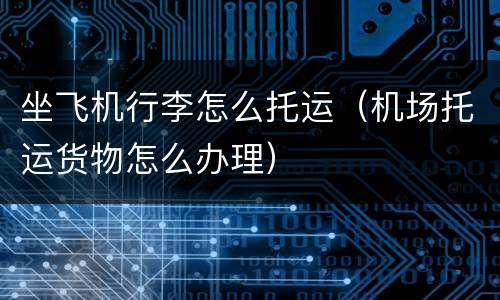 坐飞机行李怎么托运（机场托运货物怎么办理）