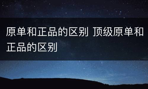 原单和正品的区别 顶级原单和正品的区别