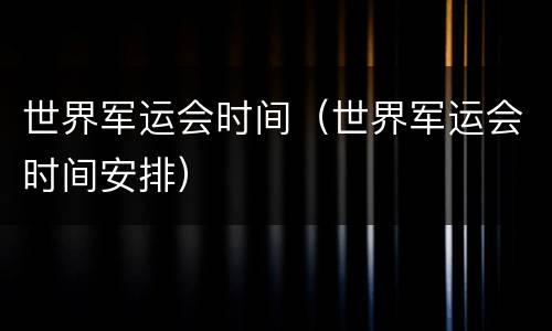 世界军运会时间（世界军运会时间安排）