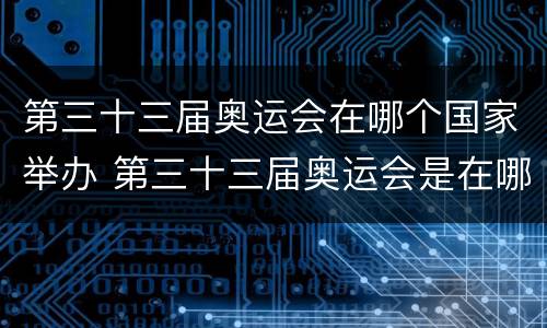 第三十三届奥运会在哪个国家举办 第三十三届奥运会是在哪里举办的
