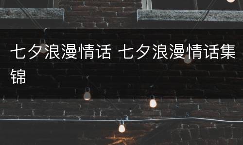 七夕浪漫情话 七夕浪漫情话集锦