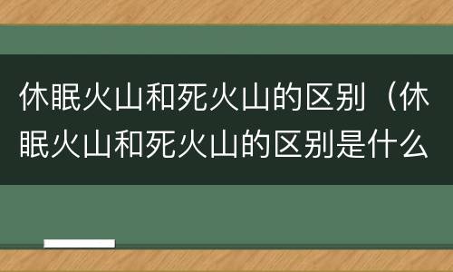 休眠火山和死火山的区别（休眠火山和死火山的区别是什么）