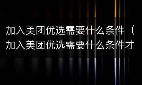 加入美团优选需要什么条件（加入美团优选需要什么条件才能开店）
