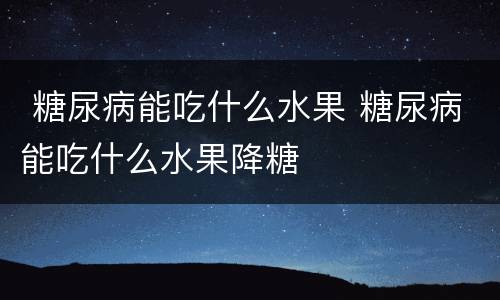  糖尿病能吃什么水果 糖尿病能吃什么水果降糖