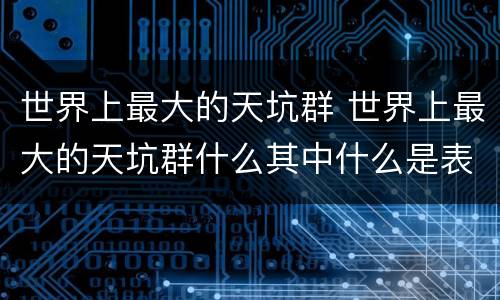 世界上最大的天坑群 世界上最大的天坑群什么其中什么是表达