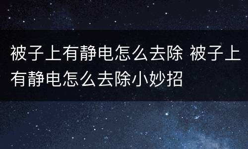 被子上有静电怎么去除 被子上有静电怎么去除小妙招