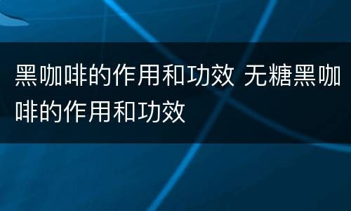 黑咖啡的作用和功效 无糖黑咖啡的作用和功效