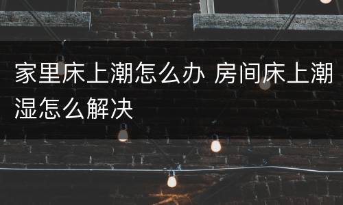 家里床上潮怎么办 房间床上潮湿怎么解决