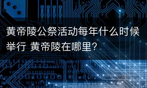 黄帝陵公祭活动每年什么时候举行 黄帝陵在哪里?