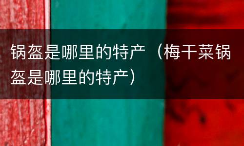 锅盔是哪里的特产（梅干菜锅盔是哪里的特产）