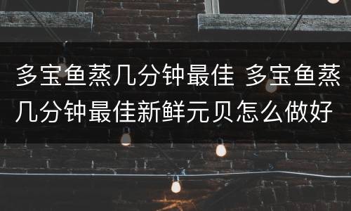 多宝鱼蒸几分钟最佳 多宝鱼蒸几分钟最佳新鲜元贝怎么做好吃