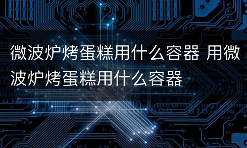微波炉烤蛋糕用什么容器 用微波炉烤蛋糕用什么容器