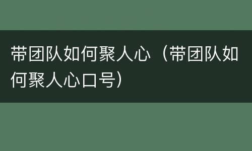 带团队如何聚人心（带团队如何聚人心口号）
