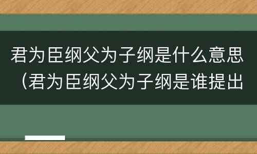 君为臣纲父为子纲是什么意思（君为臣纲父为子纲是谁提出的）