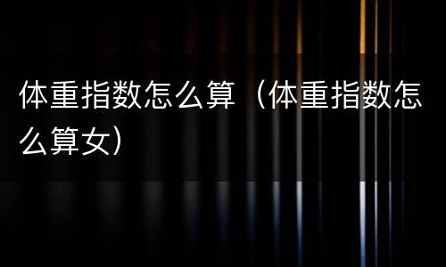 体重指数怎么算（体重指数怎么算女）
