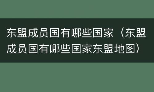 东盟成员国有哪些国家（东盟成员国有哪些国家东盟地图）