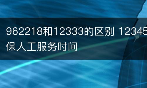 962218和12333的区别 12345医保人工服务时间