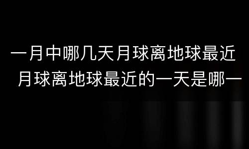 一月中哪几天月球离地球最近 月球离地球最近的一天是哪一天