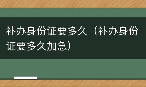补办身份证要多久（补办身份证要多久加急）