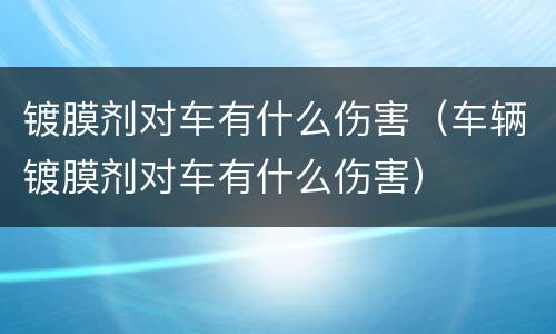 镀膜剂对车有什么伤害（车辆镀膜剂对车有什么伤害）