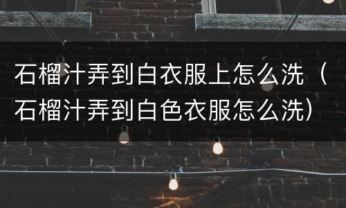 石榴汁弄到白衣服上怎么洗（石榴汁弄到白色衣服怎么洗）