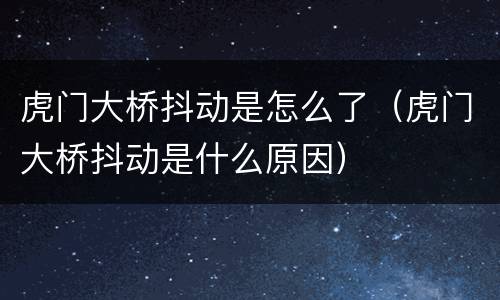 虎门大桥抖动是怎么了（虎门大桥抖动是什么原因）