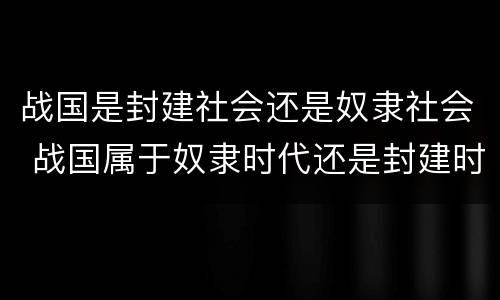 战国是封建社会还是奴隶社会 战国属于奴隶时代还是封建时代