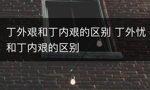 丁外艰和丁内艰的区别 丁外忧和丁内艰的区别