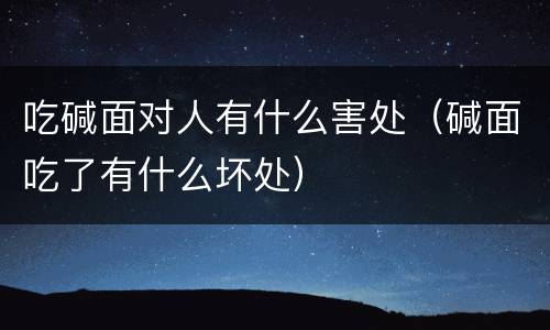 吃碱面对人有什么害处（碱面吃了有什么坏处）