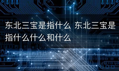 东北三宝是指什么 东北三宝是指什么什么和什么