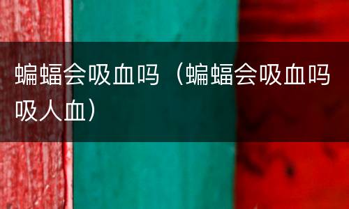 蝙蝠会吸血吗（蝙蝠会吸血吗吸人血）