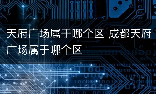 天府广场属于哪个区 成都天府广场属于哪个区