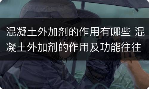 混凝土外加剂的作用有哪些 混凝土外加剂的作用及功能往往都不是单一的