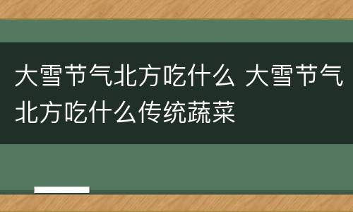大雪节气北方吃什么 大雪节气北方吃什么传统蔬菜